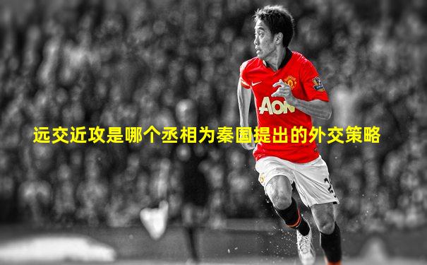 远交近攻是哪个丞相为秦国提出的外交策略