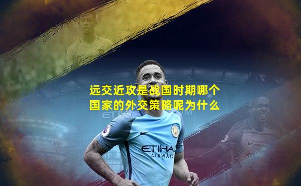 远交近攻是战国时期哪个国家的外交策略呢为什么