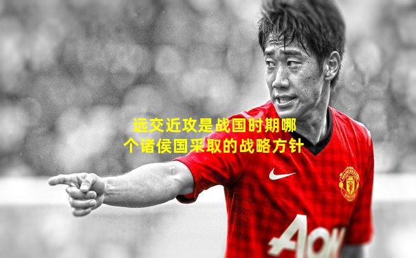 远交近攻是战国时期哪个诸侯国采取的战略方针