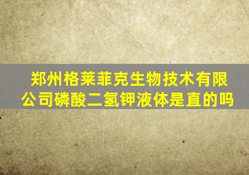郑州格莱菲克生物技术有限公司磷酸二氢钾液体是直的吗