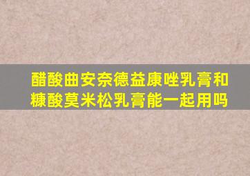 醋酸曲安奈德益康唑乳膏和糠酸莫米松乳膏能一起用吗