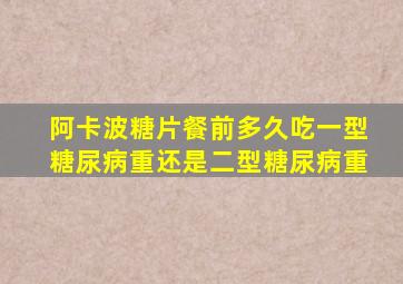 阿卡波糖片餐前多久吃一型糖尿病重还是二型糖尿病重