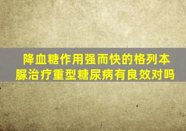 降血糖作用强而快的格列本脲治疗重型糖尿病有良效对吗
