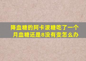 降血糖的阿卡波糖吃了一个月血糖还是8没有变怎么办