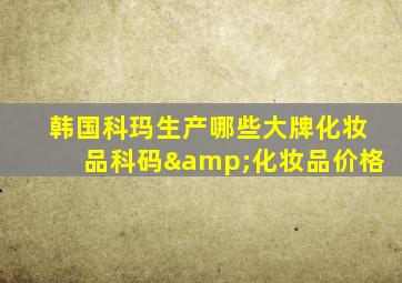 韩国科玛生产哪些大牌化妆品科码&化妆品价格