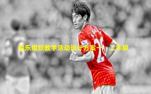 音乐组织教学活动设计方案一、二年级
