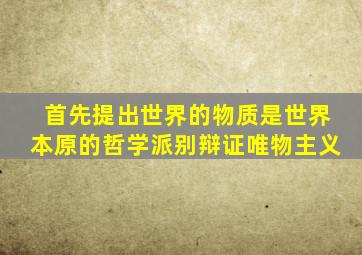 首先提出世界的物质是世界本原的哲学派别辩证唯物主义