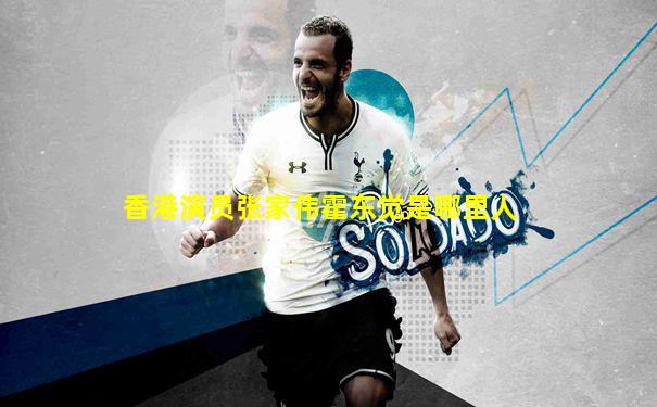 香港演员张家伟霍东觉是哪里人