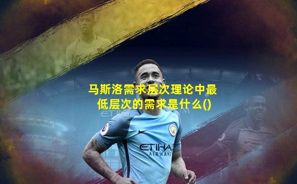 马斯洛需求层次理论中最低层次的需求是什么()