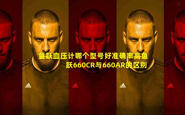 鱼跃血压计哪个型号好准确率高鱼跃660CR与660AR的区别
