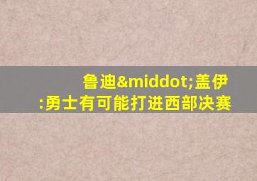 鲁迪·盖伊:勇士有可能打进西部决赛