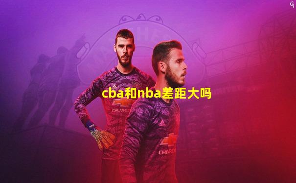 cba和nba差距大吗