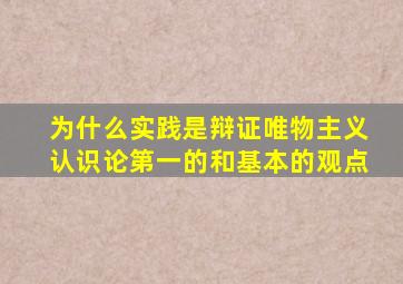 为什么实践是辩证唯物主义认识论第一的和基本的观点
