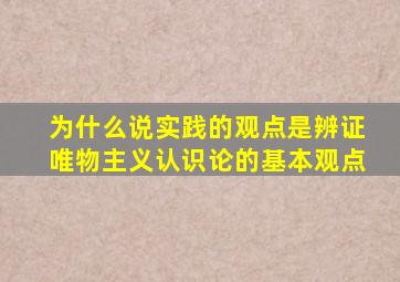 为什么说实践的观点是辨证唯物主义认识论的基本观点