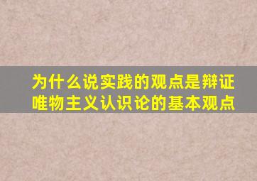 为什么说实践的观点是辩证唯物主义认识论的基本观点