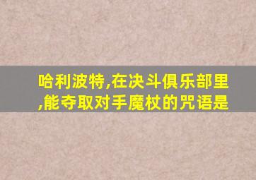 哈利波特,在决斗俱乐部里,能夺取对手魔杖的咒语是