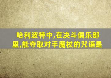哈利波特中,在决斗俱乐部里,能夺取对手魔杖的咒语是