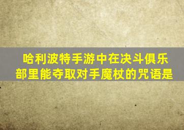 哈利波特手游中在决斗俱乐部里能夺取对手魔杖的咒语是