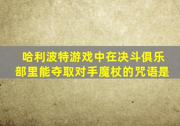 哈利波特游戏中在决斗俱乐部里能夺取对手魔杖的咒语是