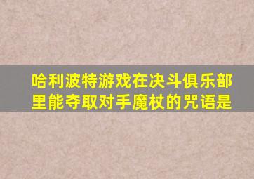 哈利波特游戏在决斗俱乐部里能夺取对手魔杖的咒语是