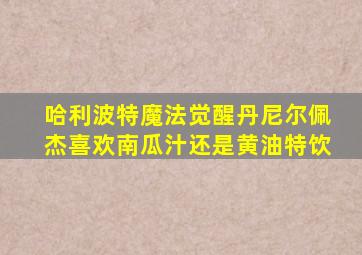 哈利波特魔法觉醒丹尼尔佩杰喜欢南瓜汁还是黄油特饮