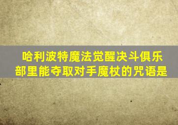 哈利波特魔法觉醒决斗俱乐部里能夺取对手魔杖的咒语是