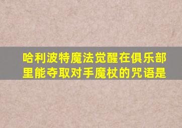 哈利波特魔法觉醒在俱乐部里能夺取对手魔杖的咒语是