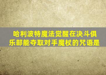 哈利波特魔法觉醒在决斗俱乐部能夺取对手魔杖的咒语是