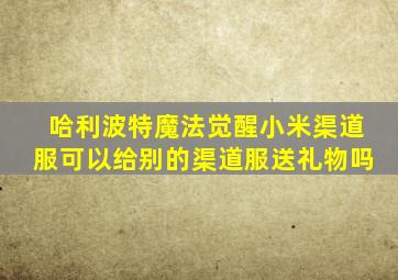 哈利波特魔法觉醒小米渠道服可以给别的渠道服送礼物吗