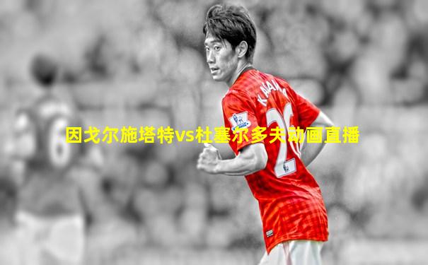 因戈尔施塔特vs杜塞尔多夫动画直播