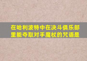 在哈利波特中在决斗俱乐部里能夺取对手魔杖的咒语是