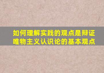 如何理解实践的观点是辩证唯物主义认识论的基本观点