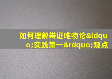 如何理解辩证唯物论“实践第一”观点