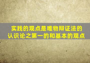 实践的观点是唯物辩证法的认识论之第一的和基本的观点