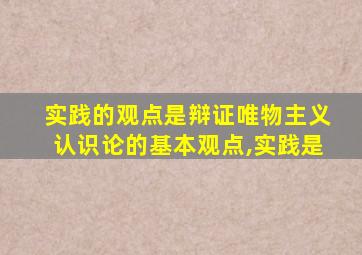 实践的观点是辩证唯物主义认识论的基本观点,实践是