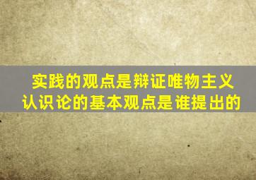 实践的观点是辩证唯物主义认识论的基本观点是谁提出的