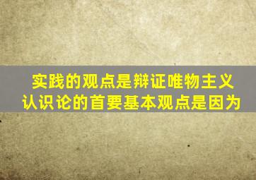 实践的观点是辩证唯物主义认识论的首要基本观点是因为