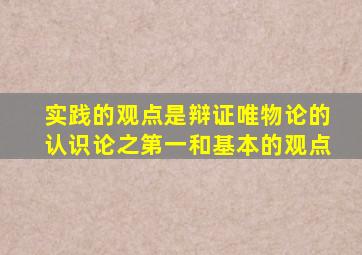实践的观点是辩证唯物论的认识论之第一和基本的观点