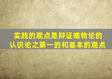 实践的观点是辩证唯物论的认识论之第一的和基本的观点
