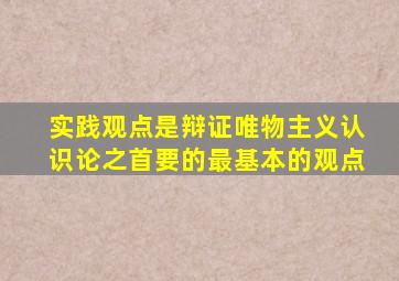 实践观点是辩证唯物主义认识论之首要的最基本的观点