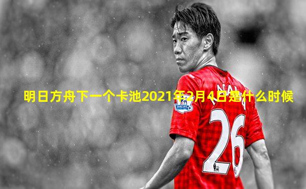 明日方舟下一个卡池2021年2月4日是什么时候