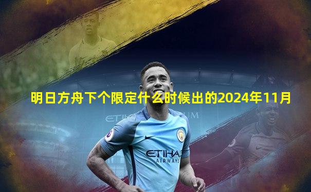 明日方舟下个限定什么时候出的2024年11月