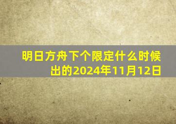 明日方舟下个限定什么时候出的2024年11月12日