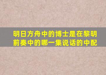 明日方舟中的博士是在黎明前奏中的哪一集说话的中配