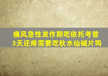 痛风急性发作期吃依托考昔3天还疼需要吃秋水仙碱片吗